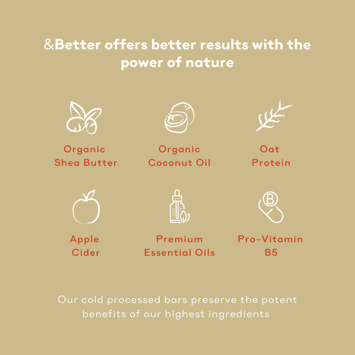 &Better offers results with the power of nature organic shea butter organic coconut oil oath protein apple cider premium essential oils pro-vitamin b5 our cold processed bars preserve the potent benefits of our highest ingredients